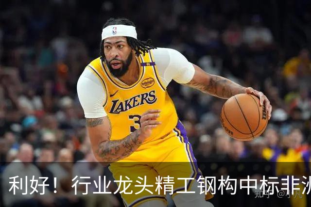 利好！行业龙头精工钢构中标非洲首富丹格特旗下项目，建成后将坐拥一项“东非最大”头衔