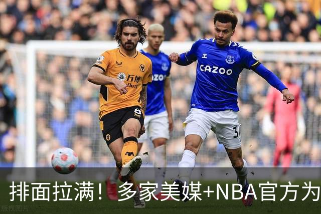排面拉满！多家美媒+NBA官方为詹姆斯造势，76人队友对他赞不绝口